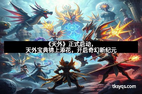 《天外》正式启动，天外宝典锦上添花，开启奇幻新纪元