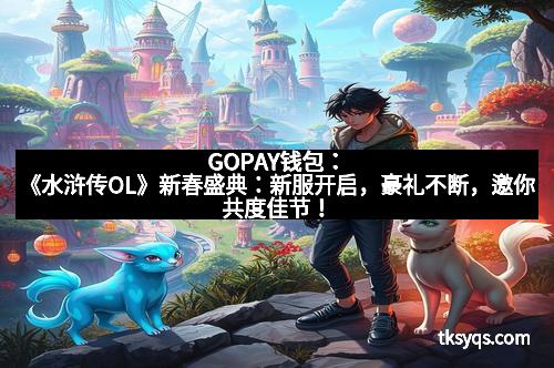 GOPAY钱包：《水浒传OL》新春盛典：新服开启，豪礼不断，邀你共度佳节！